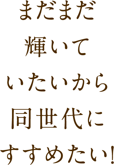 まだまだ輝いていたいから同世代にすすめたい!